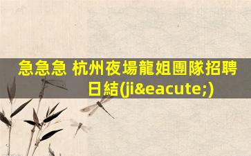 急急急 杭州夜場龍姐團隊招聘日結(jié)